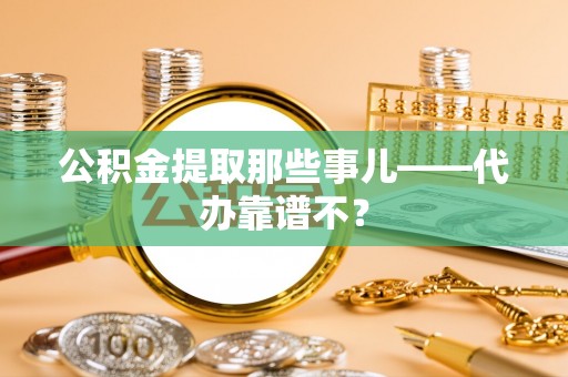 清城公积金提取那些事儿——代办靠谱不？