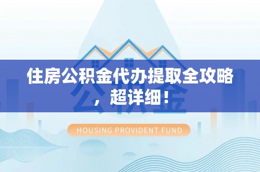 清城住房公积金代办提取全攻略，超详细！