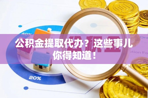 清城公积金提取代办？这些事儿你得知道！