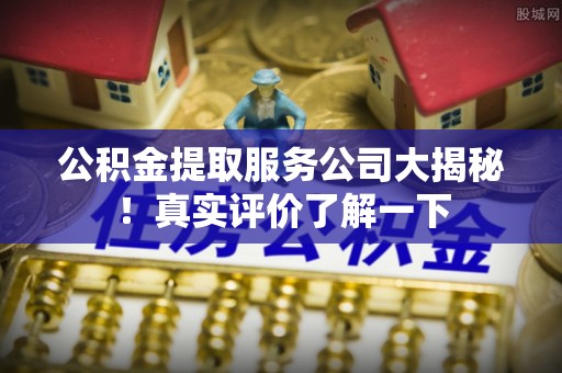 清城公积金提取服务公司大揭秘！真实评价了解一下