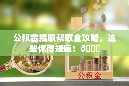 清城公积金提取帮取全攻略，这些你得知道！😎