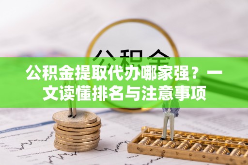清城公积金提取代办哪家强？一文读懂排名与注意事项