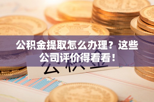 清城公积金提取怎么办理？这些公司评价得看看！