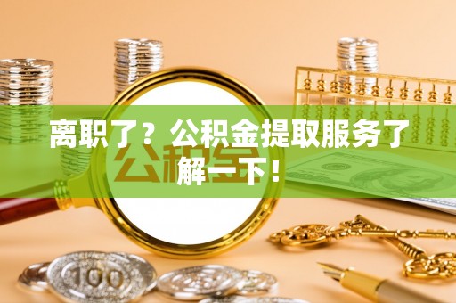 清城离职了？公积金提取服务了解一下！