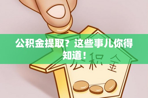 清城公积金提取？这些事儿你得知道！