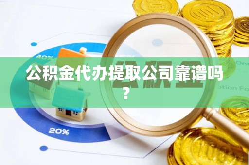 清城公积金代办提取公司靠谱吗？