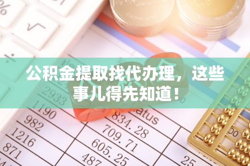 清城公积金提取找代办理，这些事儿得先知道！