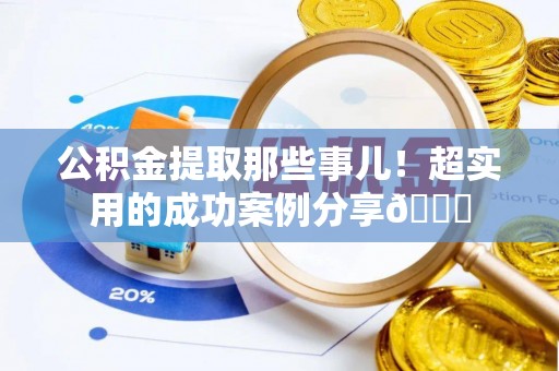 清城公积金提取那些事儿！超实用的成功案例分享😎
