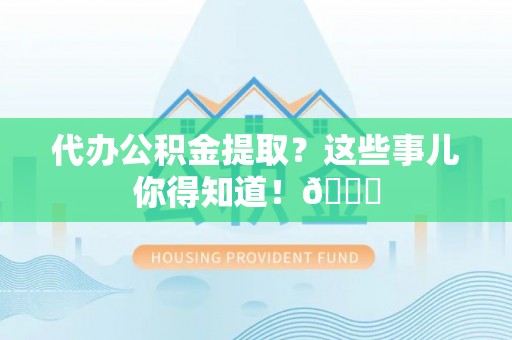 清城代办公积金提取？这些事儿你得知道！😎