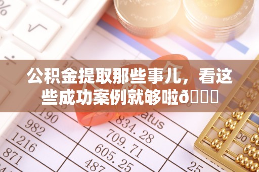 清城公积金提取那些事儿，看这些成功案例就够啦😎