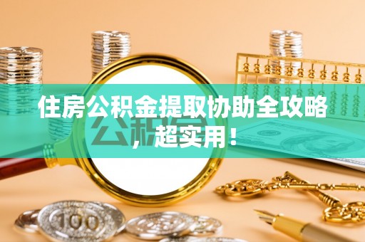 清城住房公积金提取协助全攻略，超实用！