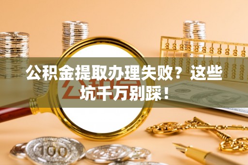 清城公积金提取办理失败？这些坑千万别踩！