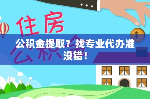 清城公积金提取？找专业代办准没错！