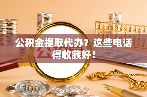 清城公积金提取代办？这些电话得收藏好！