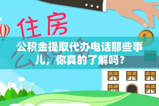 清城公积金提取代办电话那些事儿，你真的了解吗？