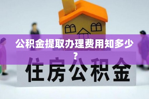 清城公积金提取办理费用知多少？