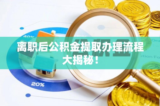 清城离职后公积金提取办理流程大揭秘！