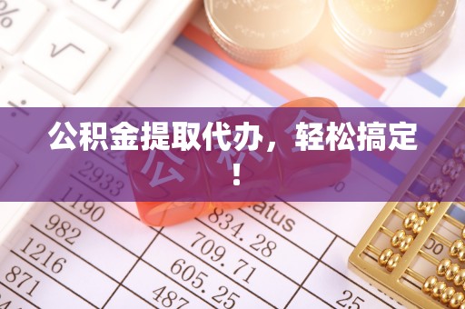 清城公积金提取代办，轻松搞定！
