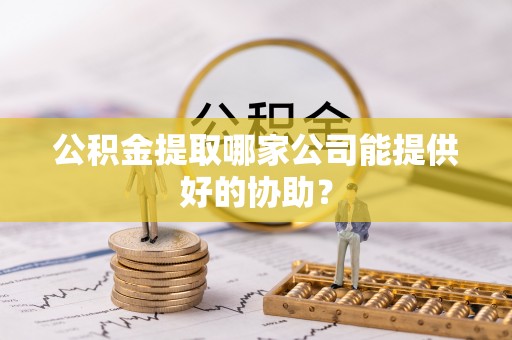 清城公积金提取哪家公司能提供好的协助？