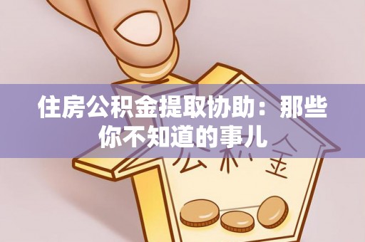 清城住房公积金提取协助：那些你不知道的事儿