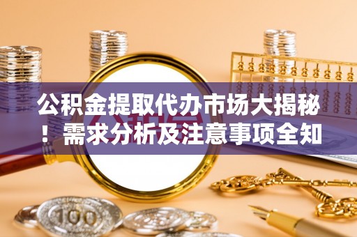 清城公积金提取代办市场大揭秘！需求分析及注意事项全知道