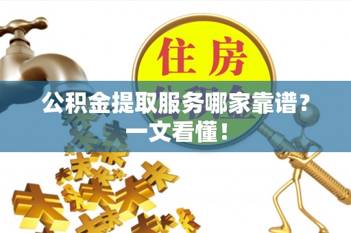 清城公积金提取服务哪家靠谱？一文看懂！