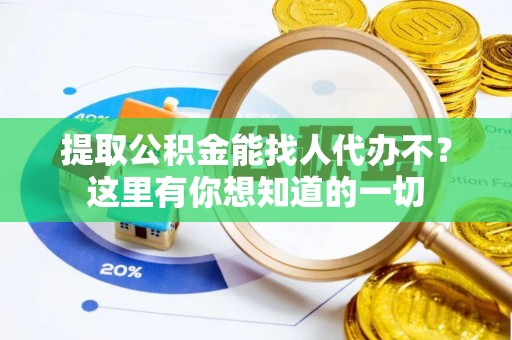 清城提取公积金能找人代办不？这里有你想知道的一切