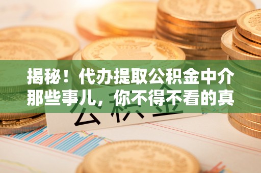 清城揭秘！代办提取公积金中介那些事儿，你不得不看的真相