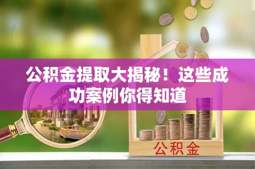 清城公积金提取大揭秘！这些成功案例你得知道
