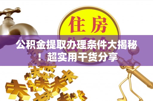 清城公积金提取办理条件大揭秘！超实用干货分享