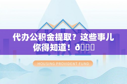 清城代办公积金提取？这些事儿你得知道！😎