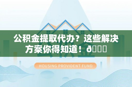 清城公积金提取代办？这些解决方案你得知道！😎