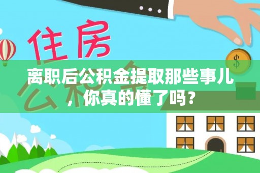清城离职后公积金提取那些事儿，你真的懂了吗？