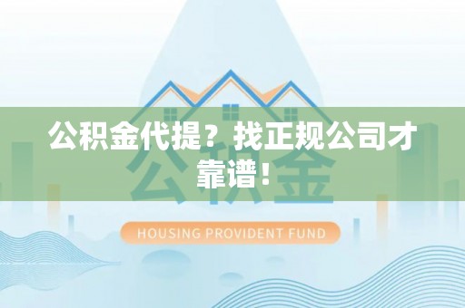 清城公积金代提？找正规公司才靠谱！