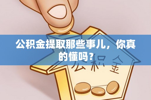 清城公积金提取那些事儿，你真的懂吗？