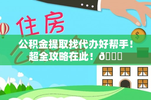 清城公积金提取找代办好帮手！超全攻略在此！😎