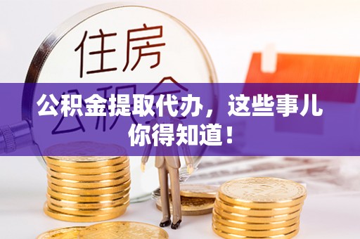 清城公积金提取代办，这些事儿你得知道！