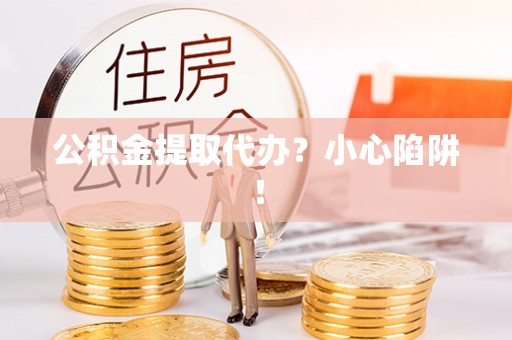 清城公积金提取代办？小心陷阱！