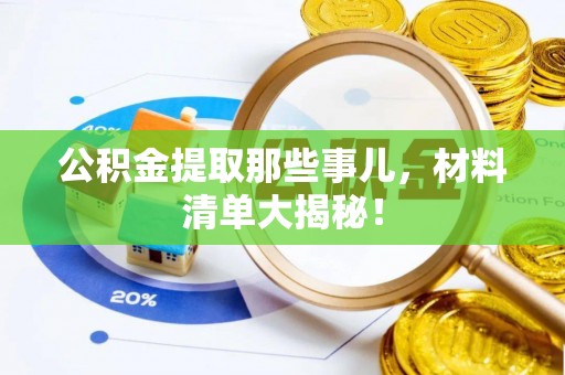 清城公积金提取那些事儿，材料清单大揭秘！