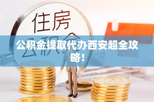 清城公积金提取代办西安超全攻略！