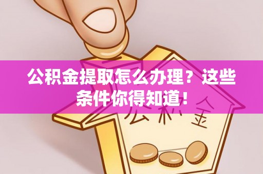 清城公积金提取怎么办理？这些条件你得知道！