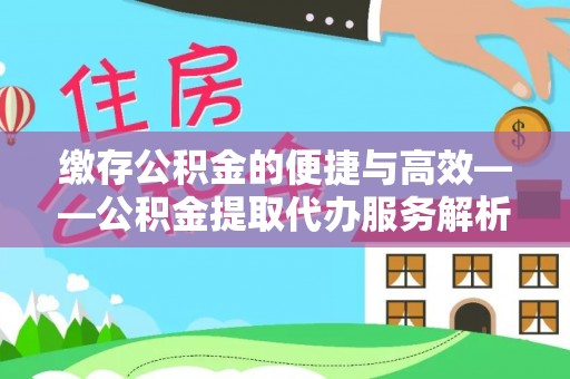 清城缴存公积金的便捷与高效——公积金提取代办服务解析