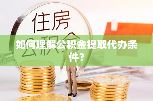 清城如何理解公积金提取代办条件？
