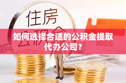 清城如何选择合适的公积金提取代办公司？