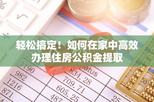 清城轻松搞定！如何在家中高效办理住房公积金提取