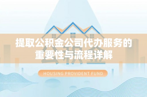 清城提取公积金公司代办服务的重要性与流程详解
