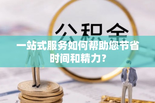 清城一站式服务如何帮助您节省时间和精力？