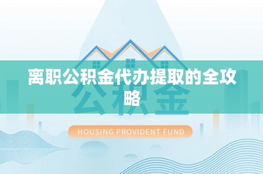 清城离职公积金代办提取的全攻略