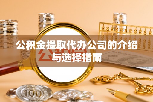 清城公积金提取代办公司的介绍与选择指南