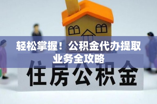 清城轻松掌握！公积金代办提取业务全攻略